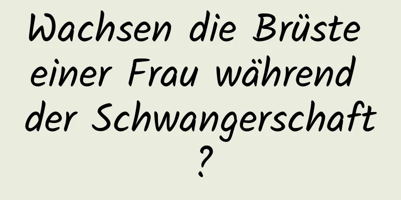 Wachsen die Brüste einer Frau während der Schwangerschaft?