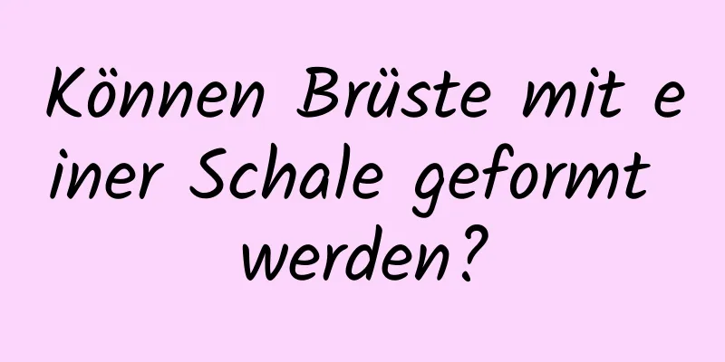 Können Brüste mit einer Schale geformt werden?