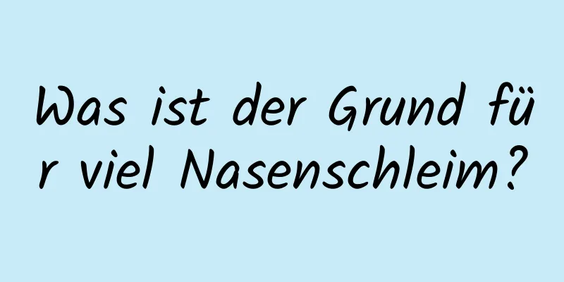 Was ist der Grund für viel Nasenschleim?