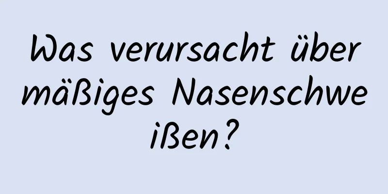 Was verursacht übermäßiges Nasenschweißen?