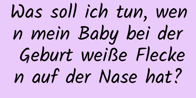 Was soll ich tun, wenn mein Baby bei der Geburt weiße Flecken auf der Nase hat?