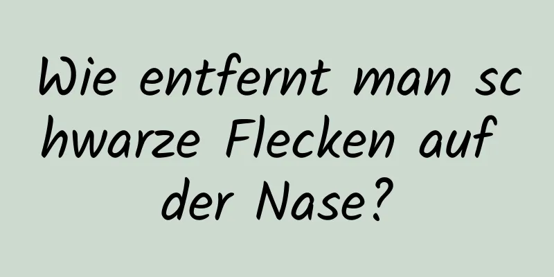 Wie entfernt man schwarze Flecken auf der Nase?