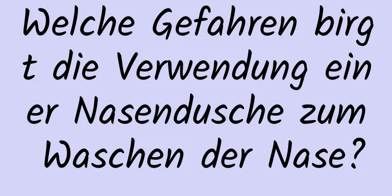 Welche Gefahren birgt die Verwendung einer Nasendusche zum Waschen der Nase?