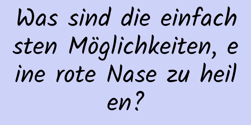 Was sind die einfachsten Möglichkeiten, eine rote Nase zu heilen?