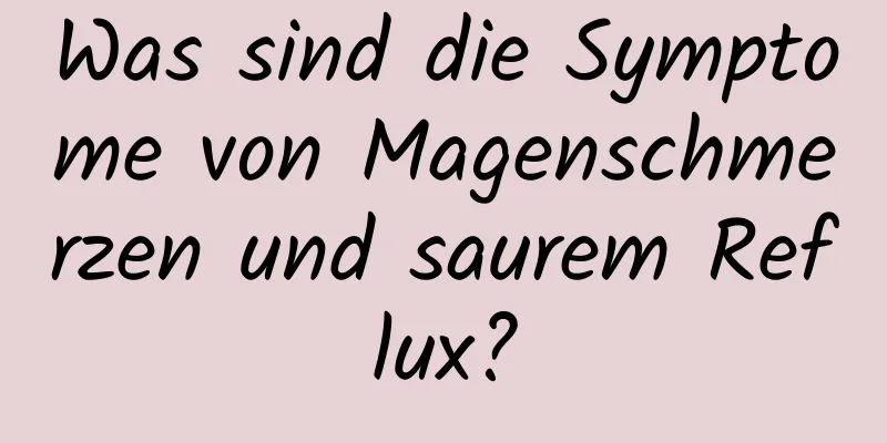 Was sind die Symptome von Magenschmerzen und saurem Reflux?