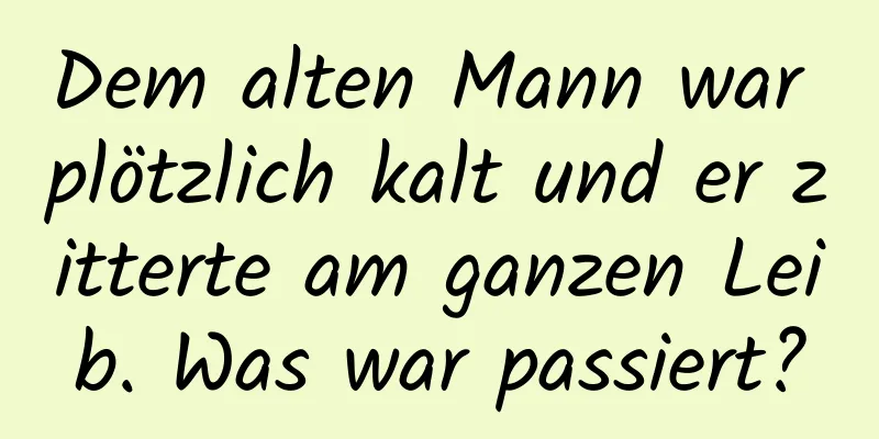 Dem alten Mann war plötzlich kalt und er zitterte am ganzen Leib. Was war passiert?