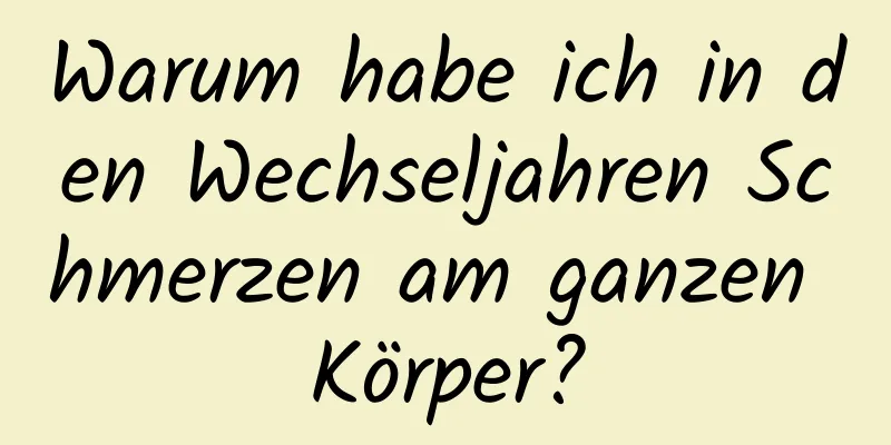 Warum habe ich in den Wechseljahren Schmerzen am ganzen Körper?