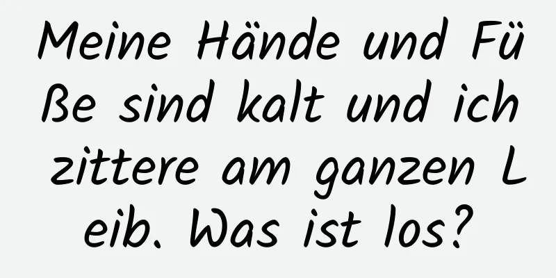 Meine Hände und Füße sind kalt und ich zittere am ganzen Leib. Was ist los?