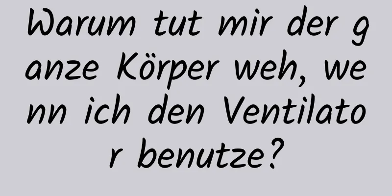 Warum tut mir der ganze Körper weh, wenn ich den Ventilator benutze?