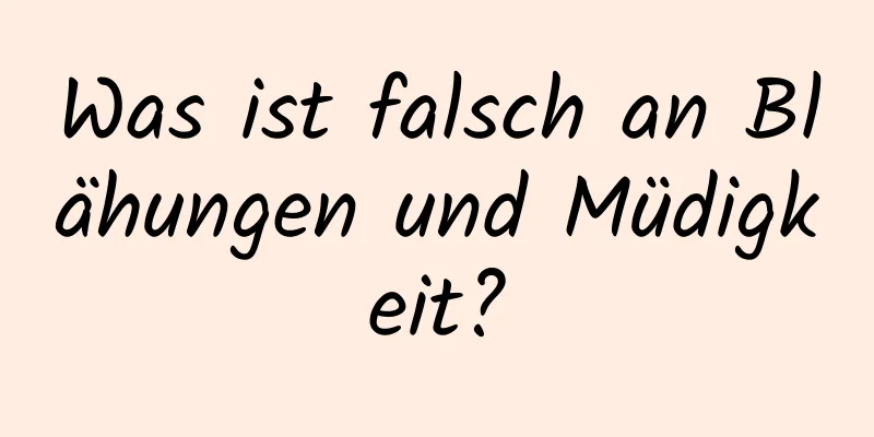 Was ist falsch an Blähungen und Müdigkeit?