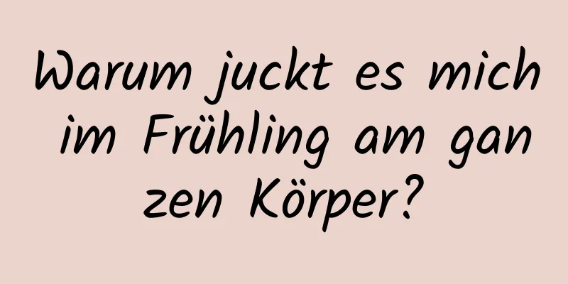 Warum juckt es mich im Frühling am ganzen Körper?