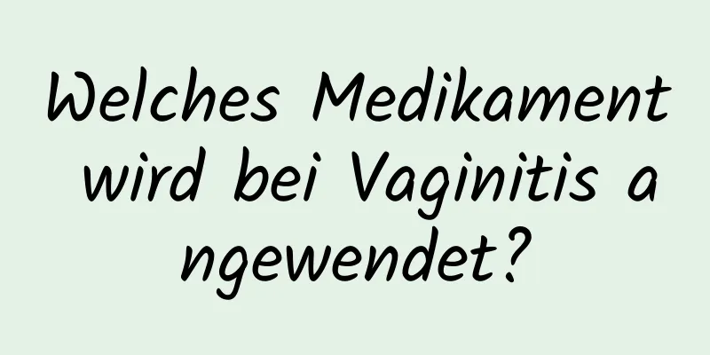 Welches Medikament wird bei Vaginitis angewendet?