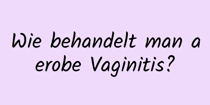 Wie behandelt man aerobe Vaginitis?