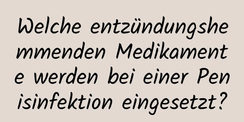 Welche entzündungshemmenden Medikamente werden bei einer Penisinfektion eingesetzt?