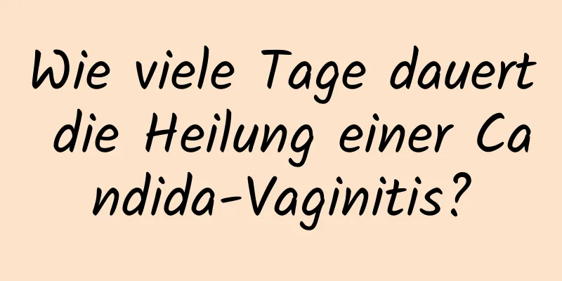 Wie viele Tage dauert die Heilung einer Candida-Vaginitis?