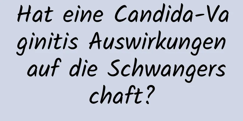 Hat eine Candida-Vaginitis Auswirkungen auf die Schwangerschaft?