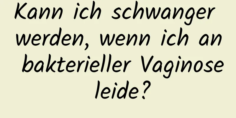 Kann ich schwanger werden, wenn ich an bakterieller Vaginose leide?