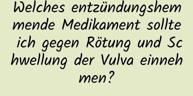 Welches entzündungshemmende Medikament sollte ich gegen Rötung und Schwellung der Vulva einnehmen?