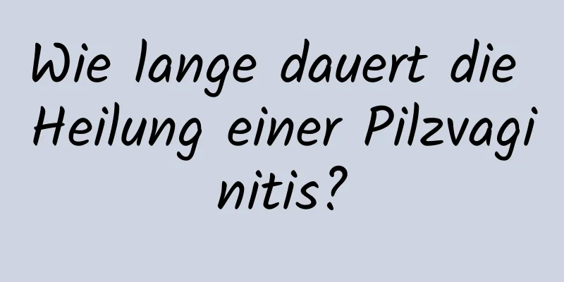 Wie lange dauert die Heilung einer Pilzvaginitis?