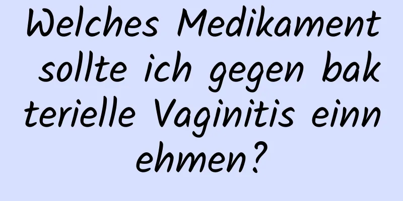 Welches Medikament sollte ich gegen bakterielle Vaginitis einnehmen?