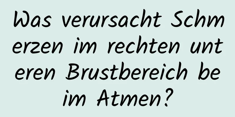 Was verursacht Schmerzen im rechten unteren Brustbereich beim Atmen?