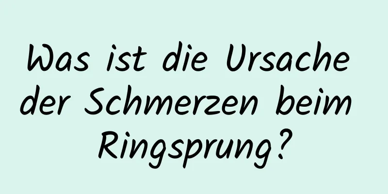 Was ist die Ursache der Schmerzen beim Ringsprung?