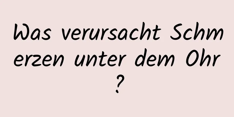 Was verursacht Schmerzen unter dem Ohr?