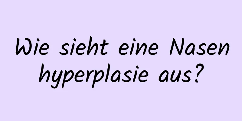 Wie sieht eine Nasenhyperplasie aus?