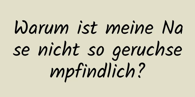 Warum ist meine Nase nicht so geruchsempfindlich?