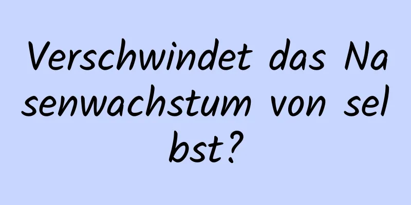 Verschwindet das Nasenwachstum von selbst?