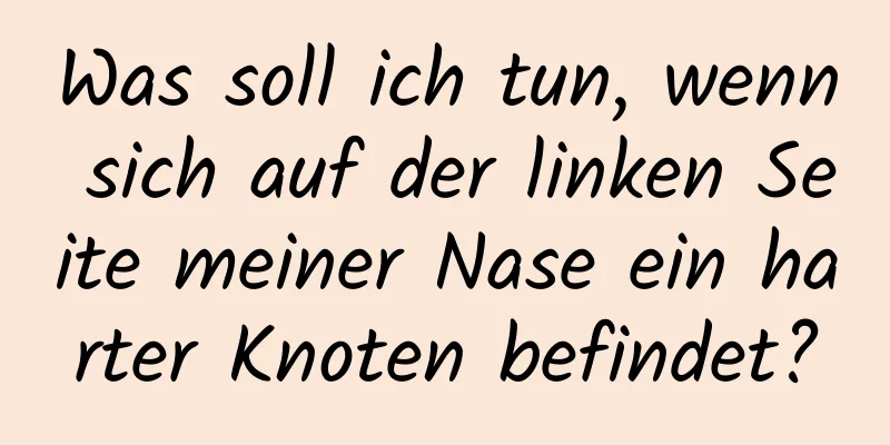 Was soll ich tun, wenn sich auf der linken Seite meiner Nase ein harter Knoten befindet?