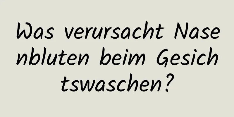 Was verursacht Nasenbluten beim Gesichtswaschen?