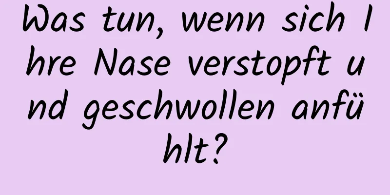 Was tun, wenn sich Ihre Nase verstopft und geschwollen anfühlt?