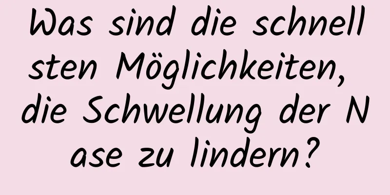 Was sind die schnellsten Möglichkeiten, die Schwellung der Nase zu lindern?