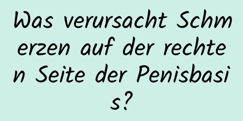 Was verursacht Schmerzen auf der rechten Seite der Penisbasis?