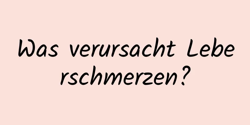 Was verursacht Leberschmerzen?