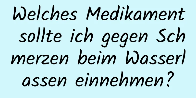 Welches Medikament sollte ich gegen Schmerzen beim Wasserlassen einnehmen?