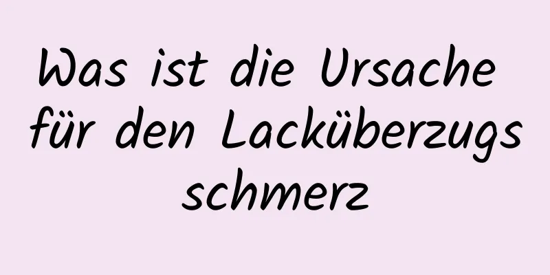 Was ist die Ursache für den Lacküberzugsschmerz