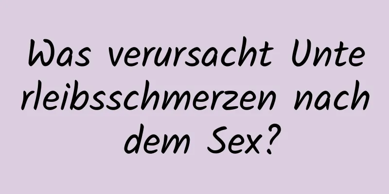 Was verursacht Unterleibsschmerzen nach dem Sex?