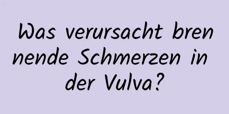 Was verursacht brennende Schmerzen in der Vulva?