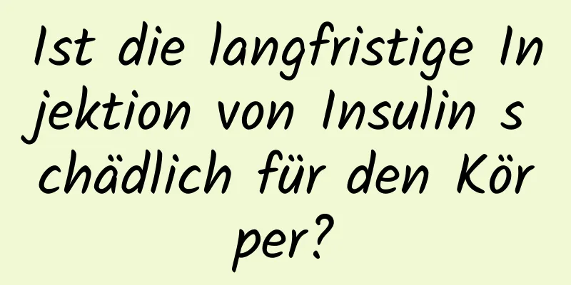 Ist die langfristige Injektion von Insulin schädlich für den Körper?