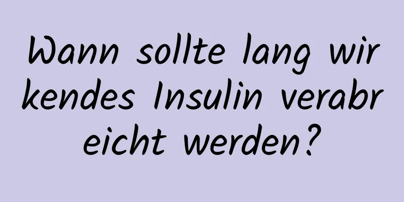 Wann sollte lang wirkendes Insulin verabreicht werden?