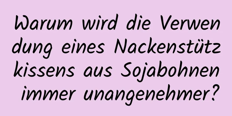 Warum wird die Verwendung eines Nackenstützkissens aus Sojabohnen immer unangenehmer?