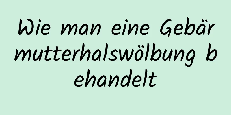 Wie man eine Gebärmutterhalswölbung behandelt