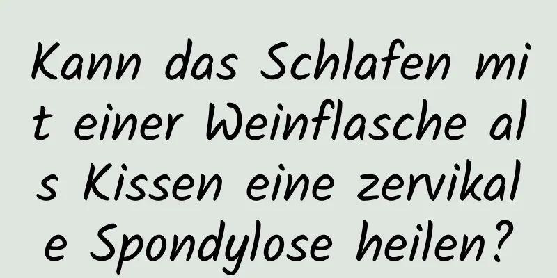 Kann das Schlafen mit einer Weinflasche als Kissen eine zervikale Spondylose heilen?