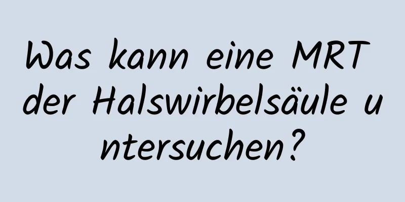 Was kann eine MRT der Halswirbelsäule untersuchen?