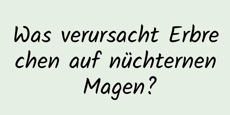 Was verursacht Erbrechen auf nüchternen Magen?