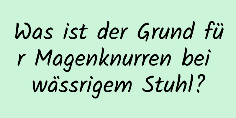 Was ist der Grund für Magenknurren bei wässrigem Stuhl?