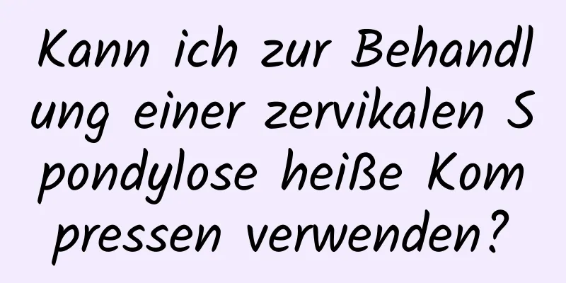 Kann ich zur Behandlung einer zervikalen Spondylose heiße Kompressen verwenden?