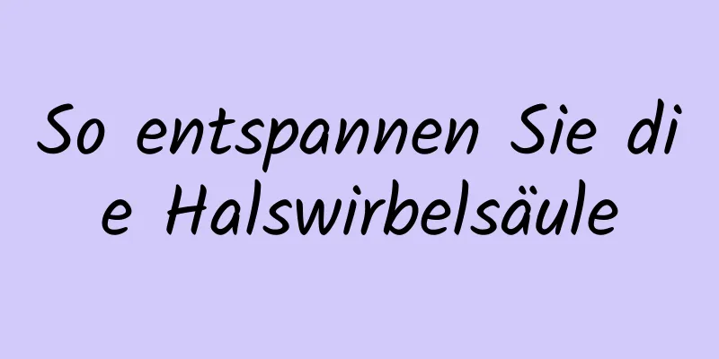 So entspannen Sie die Halswirbelsäule